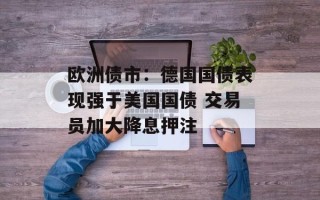 欧洲债市：德国国债表现强于美国国债 交易员加大降息押注