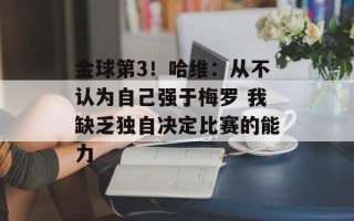 金球第3！哈维：从不认为自己强于梅罗 我缺乏独自决定比赛的能力