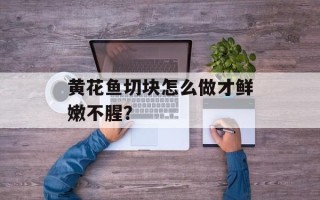 黄花鱼切块怎么做才鲜嫩不腥？