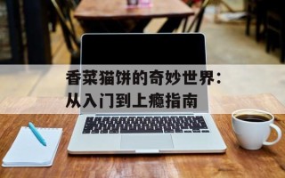 香菜猫饼的奇妙世界：从入门到上瘾指南