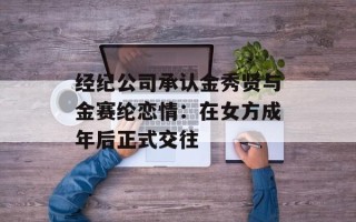 经纪公司承认金秀贤与金赛纶恋情：在女方成年后正式交往
