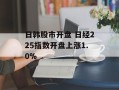 日韩股市开盘 日经225指数开盘上涨1.0%