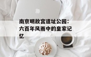 南京明故宫遗址公园：六百年风雨中的皇家记忆