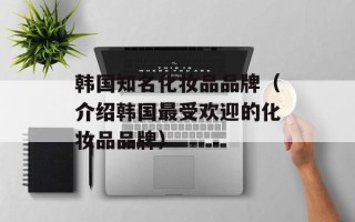 韩国知名化妆品品牌（介绍韩国最受欢迎的化妆品品牌）