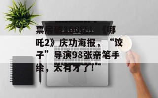 票房破100亿！《哪吒2》庆功海报，“饺子”导演98张亲笔手绘，太有才了！