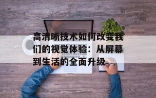 高清晰技术如何改变我们的视觉体验：从屏幕到生活的全面升级