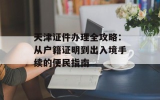 天津证件办理全攻略：从户籍证明到出入境手续的便民指南