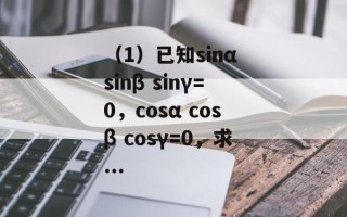 （1）已知sinα sinβ sinγ=0，cosα cosβ cosγ=0，求...