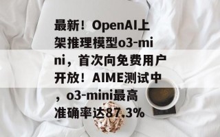 最新！OpenAI上架推理模型o3-mini，首次向免费用户开放！AIME测试中，o3-mini最高准确率达87.3%