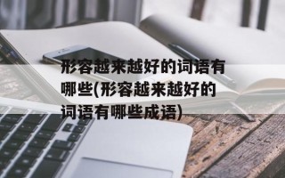 形容越来越好的词语有哪些(形容越来越好的词语有哪些成语)