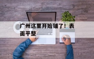 广州这里开始铺了！表面平整
