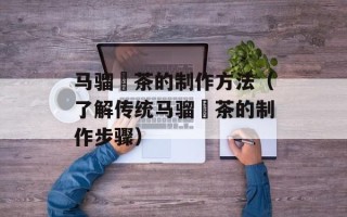 马骝搣茶的制作方法（了解传统马骝搣茶的制作步骤）