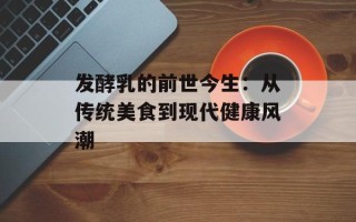 发酵乳的前世今生：从传统美食到现代健康风潮