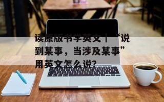读原版书学英文｜“说到某事，当涉及某事”用英文怎么说？