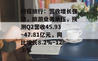 同程旅行：营收增长强劲，旅游业务承压，预测Q2营收45.93~47.81亿元，同比增长8.2%~12.6%