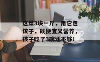 这菜3块一斤，用它包饺子，既便宜又营养，孩子吃了3碗还不够！