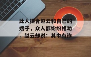 此人撮合赵云和自己的嫂子，众人都纷纷相劝，赵云却说：其中有诈