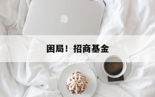 困局！招商基金