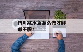 四川跳水鱼怎么做才鲜嫩不腥？