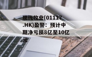 现代牧业(01117.HK)盈警：预计中期净亏损8亿至10亿元