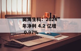 昊海生科：2024 年净利 4.2 亿增 0.97%