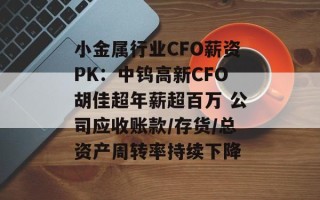 小金属行业CFO薪资PK：中钨高新CFO胡佳超年薪超百万 公司应收账款/存货/总资产周转率持续下降