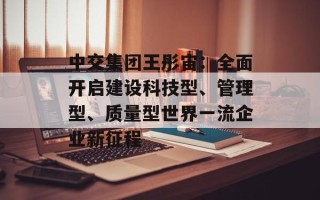 中交集团王彤宙：全面开启建设科技型、管理型、质量型世界一流企业新征程