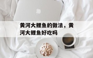 黄河大鲤鱼的做法，黄河大鲤鱼好吃吗