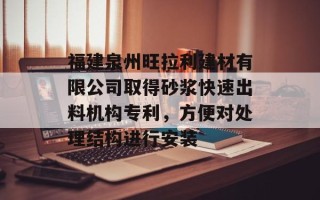 福建泉州旺拉利建材有限公司取得砂浆快速出料机构专利，方便对处理结构进行安装
