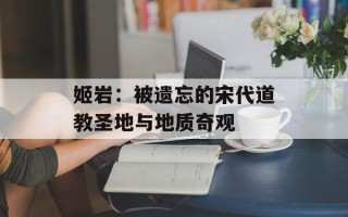 姬岩：被遗忘的宋代道教圣地与地质奇观