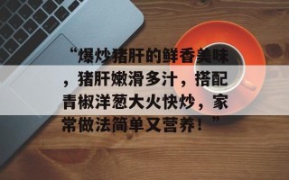 “爆炒猪肝的鲜香美味，猪肝嫩滑多汁，搭配青椒洋葱大火快炒，家常做法简单又营养！”