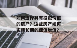 如何选择具有投资价值的房产？这些房产如何实现长期的保值增值？