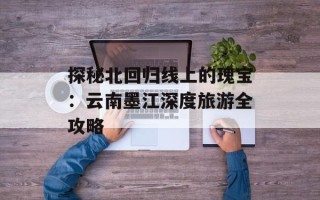 探秘北回归线上的瑰宝：云南墨江深度旅游全攻略