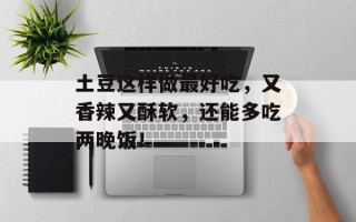 土豆这样做最好吃，又香辣又酥软，还能多吃两晚饭！