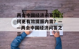 两会中国经济问答|如何更有效提振内需？——两会中国经济问答之三