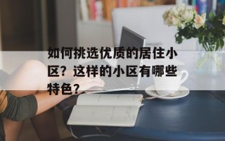 如何挑选优质的居住小区？这样的小区有哪些特色？