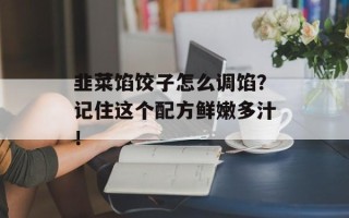 韭菜馅饺子怎么调馅？记住这个配方鲜嫩多汁！