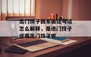 出门饺子回家面这句话怎么解释，是进门饺子还是出门饺子呢