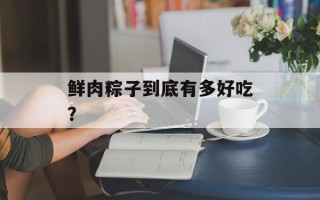 鲜肉粽子到底有多好吃？