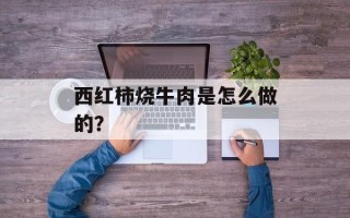 西红柿烧牛肉是怎么做的？