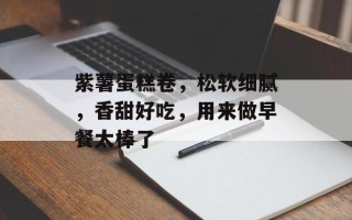 紫薯蛋糕卷，松软细腻，香甜好吃，用来做早餐太棒了