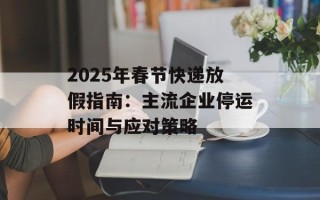 2025年春节快递放假指南：主流企业停运时间与应对策略