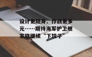 设计更隐身、作战更多元……期待海军护卫舰家族继续“下饺子”