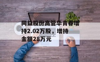 同益股份高管华青春增持2.02万股，增持金额28万元