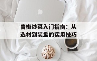 青椒炒菜入门指南：从选材到装盘的实用技巧