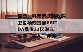 高盛：料澳博控股收购卫星场或提振EBITDA最多32亿港元 维持“买入”评级