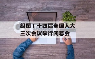组图丨十四届全国人大三次会议举行闭幕会