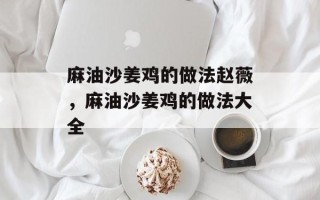 麻油沙姜鸡的做法赵薇，麻油沙姜鸡的做法大全
