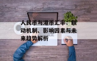 人民币与港币汇率：联动机制、影响因素与未来趋势解析