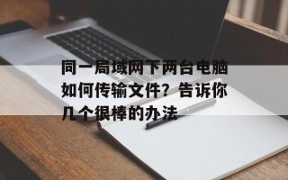 同一局域网下两台电脑如何传输文件？告诉你几个很棒的办法